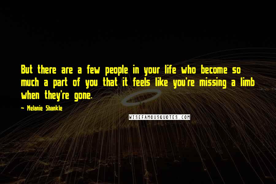 Melanie Shankle Quotes: But there are a few people in your life who become so much a part of you that it feels like you're missing a limb when they're gone.