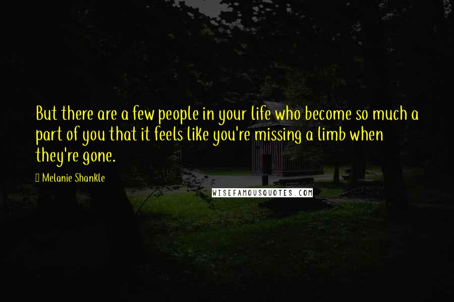 Melanie Shankle Quotes: But there are a few people in your life who become so much a part of you that it feels like you're missing a limb when they're gone.