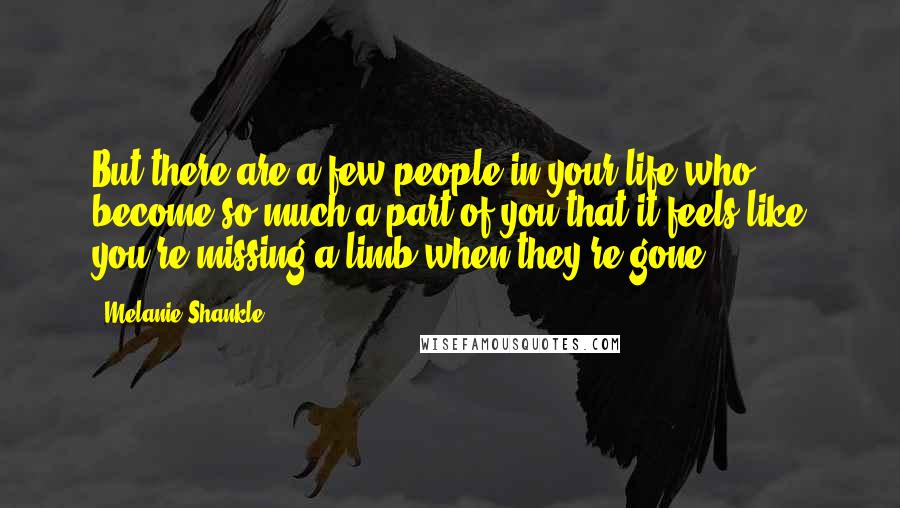 Melanie Shankle Quotes: But there are a few people in your life who become so much a part of you that it feels like you're missing a limb when they're gone.