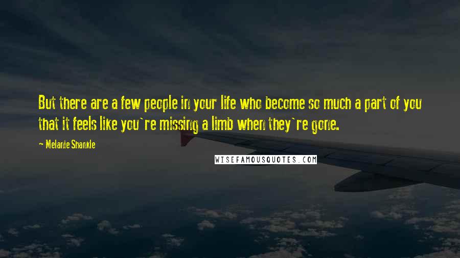 Melanie Shankle Quotes: But there are a few people in your life who become so much a part of you that it feels like you're missing a limb when they're gone.