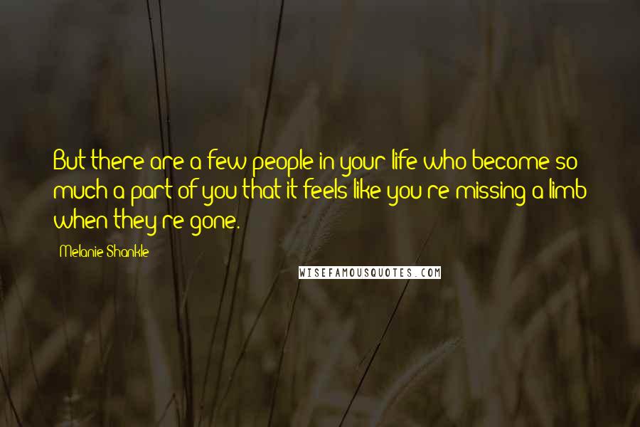 Melanie Shankle Quotes: But there are a few people in your life who become so much a part of you that it feels like you're missing a limb when they're gone.