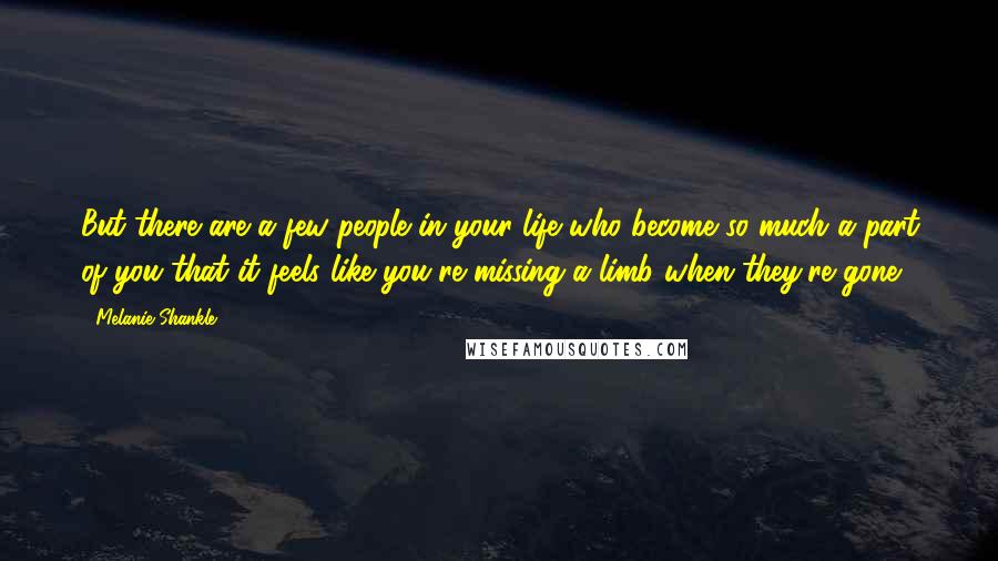 Melanie Shankle Quotes: But there are a few people in your life who become so much a part of you that it feels like you're missing a limb when they're gone.