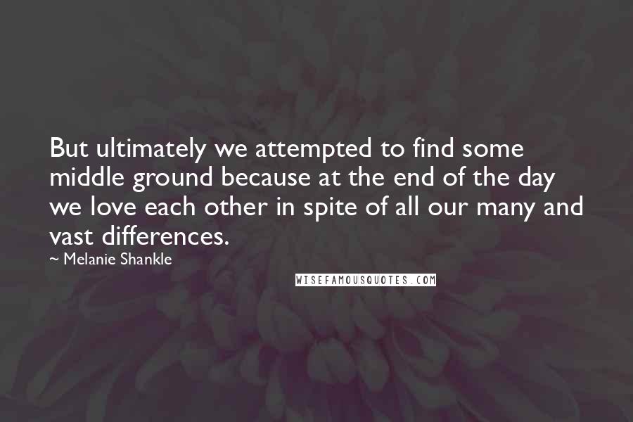 Melanie Shankle Quotes: But ultimately we attempted to find some middle ground because at the end of the day we love each other in spite of all our many and vast differences.