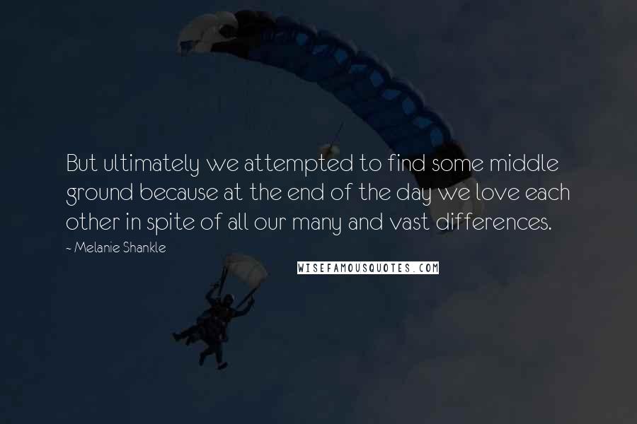 Melanie Shankle Quotes: But ultimately we attempted to find some middle ground because at the end of the day we love each other in spite of all our many and vast differences.