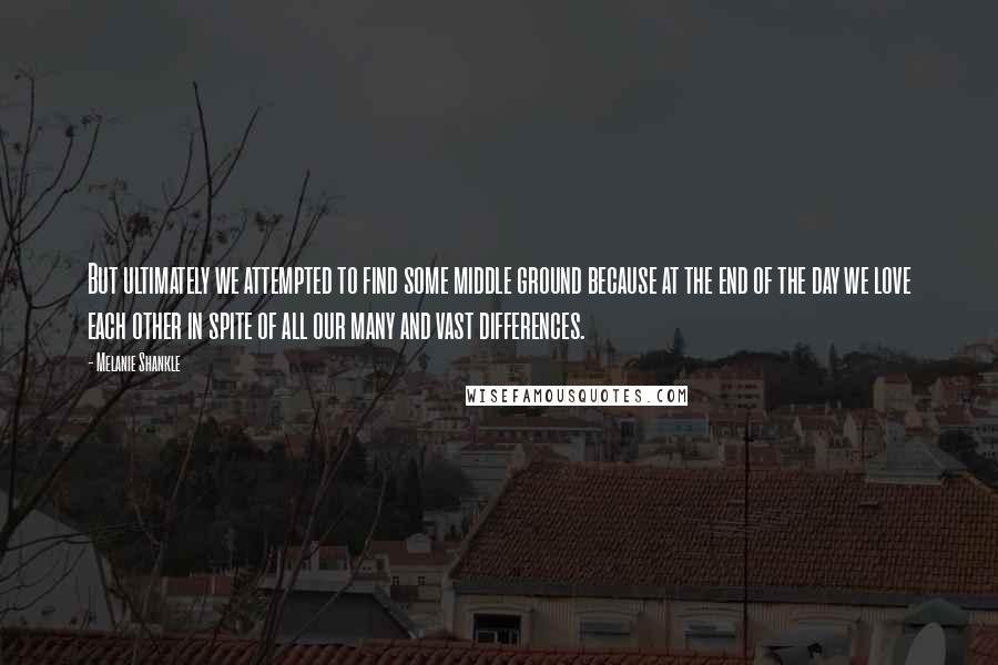 Melanie Shankle Quotes: But ultimately we attempted to find some middle ground because at the end of the day we love each other in spite of all our many and vast differences.