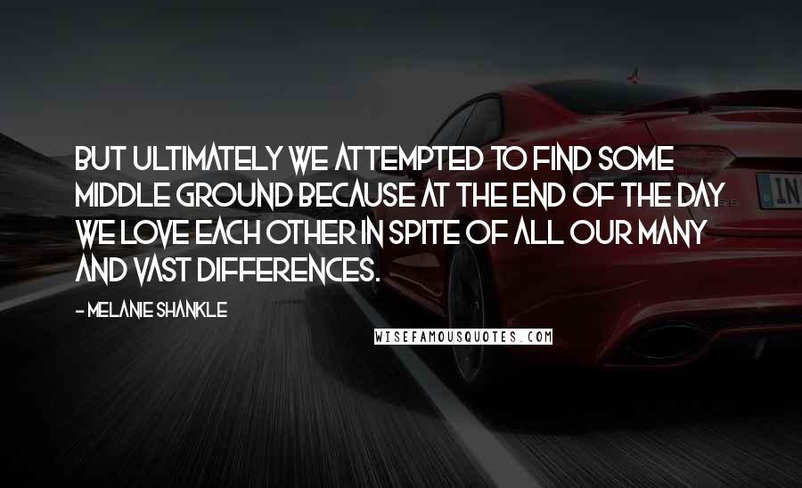 Melanie Shankle Quotes: But ultimately we attempted to find some middle ground because at the end of the day we love each other in spite of all our many and vast differences.