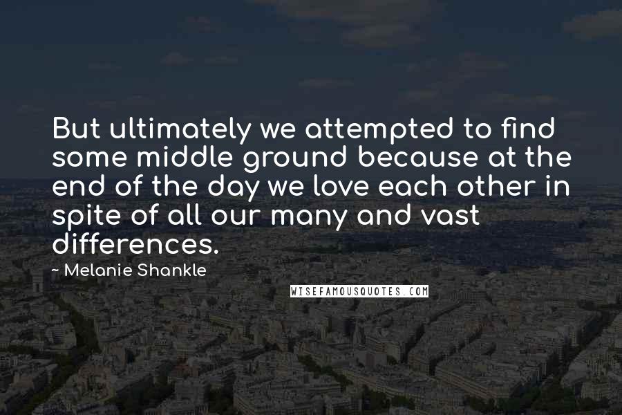 Melanie Shankle Quotes: But ultimately we attempted to find some middle ground because at the end of the day we love each other in spite of all our many and vast differences.