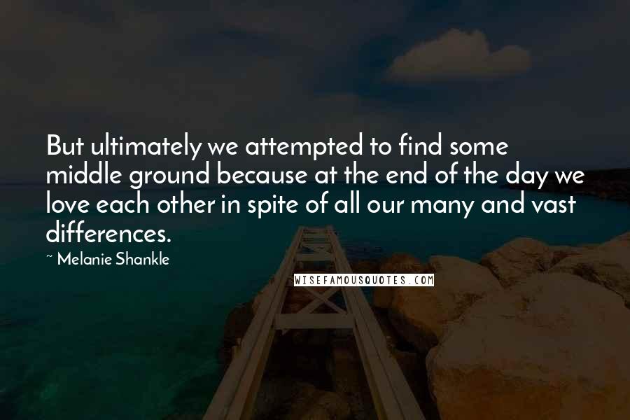 Melanie Shankle Quotes: But ultimately we attempted to find some middle ground because at the end of the day we love each other in spite of all our many and vast differences.