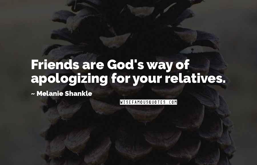 Melanie Shankle Quotes: Friends are God's way of apologizing for your relatives.