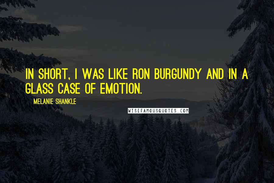 Melanie Shankle Quotes: In short, I was like Ron Burgundy and in a glass case of emotion.
