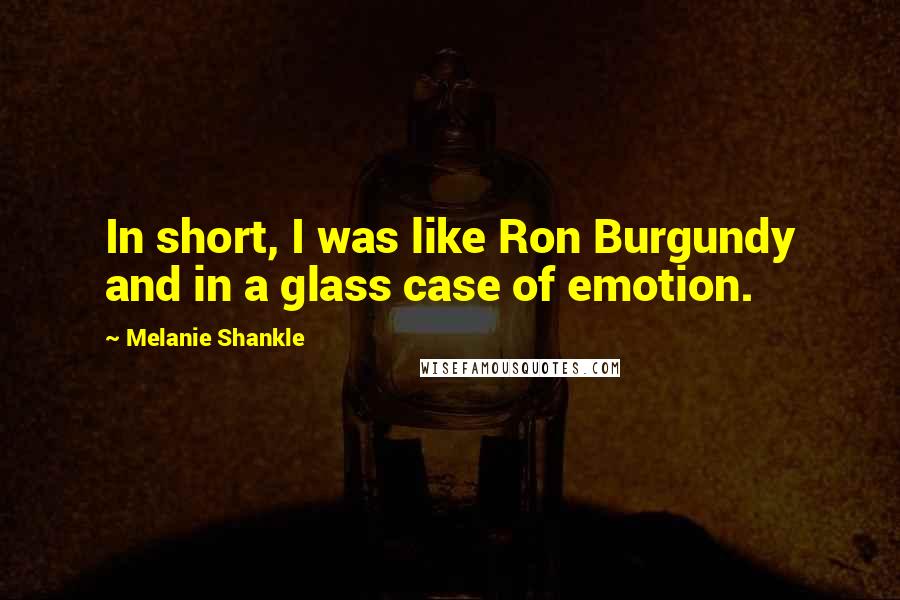 Melanie Shankle Quotes: In short, I was like Ron Burgundy and in a glass case of emotion.