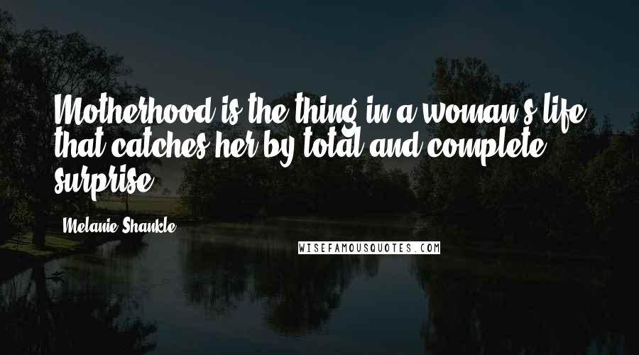 Melanie Shankle Quotes: Motherhood is the thing in a woman's life that catches her by total and complete surprise.