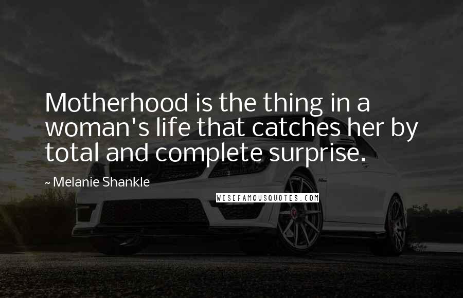 Melanie Shankle Quotes: Motherhood is the thing in a woman's life that catches her by total and complete surprise.