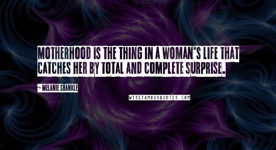 Melanie Shankle Quotes: Motherhood is the thing in a woman's life that catches her by total and complete surprise.