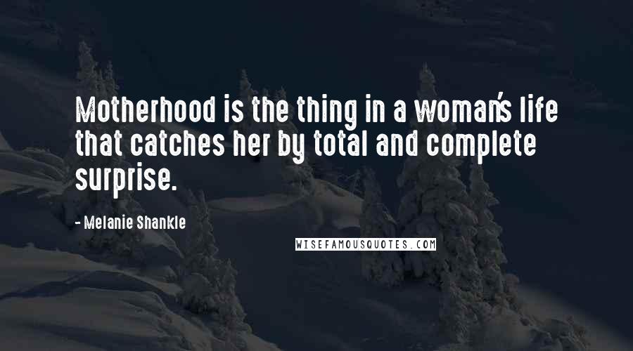 Melanie Shankle Quotes: Motherhood is the thing in a woman's life that catches her by total and complete surprise.