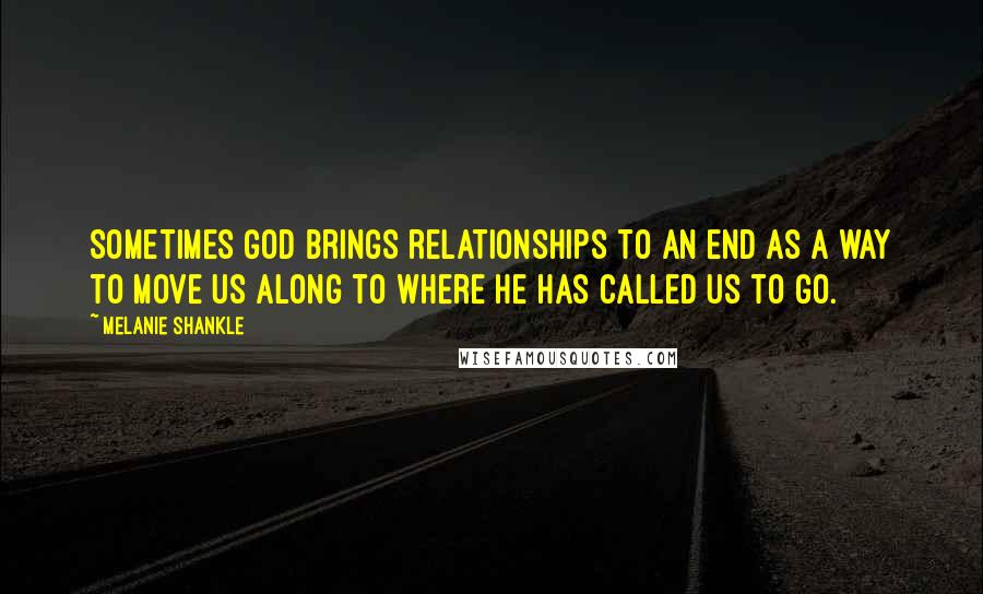 Melanie Shankle Quotes: Sometimes God brings relationships to an end as a way to move us along to where he has called us to go.