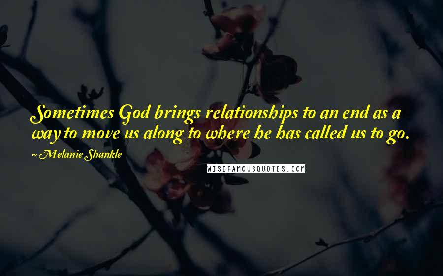 Melanie Shankle Quotes: Sometimes God brings relationships to an end as a way to move us along to where he has called us to go.
