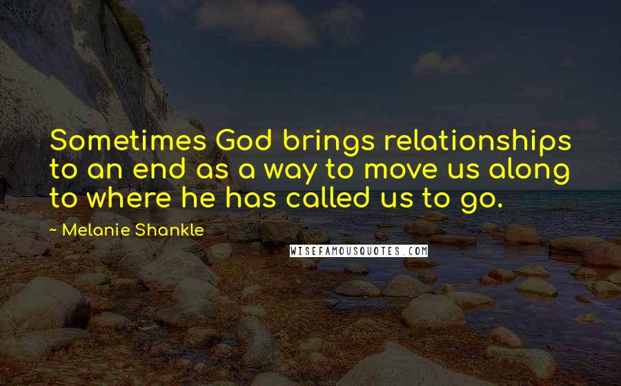 Melanie Shankle Quotes: Sometimes God brings relationships to an end as a way to move us along to where he has called us to go.