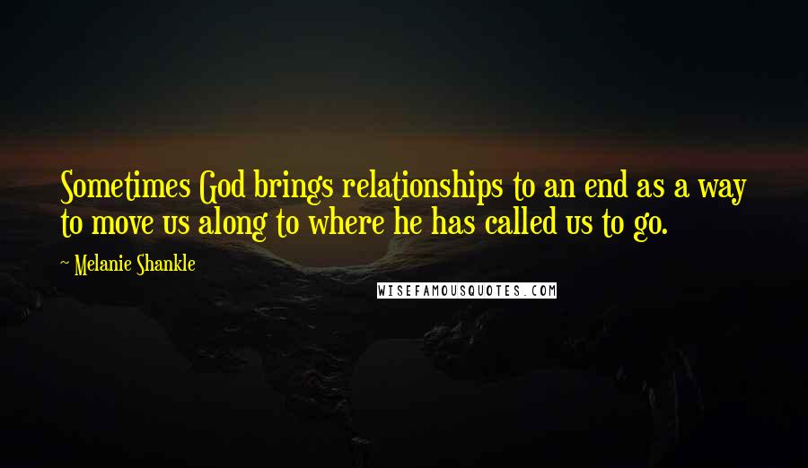 Melanie Shankle Quotes: Sometimes God brings relationships to an end as a way to move us along to where he has called us to go.