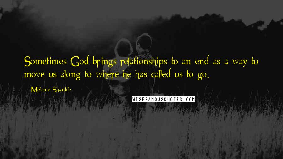 Melanie Shankle Quotes: Sometimes God brings relationships to an end as a way to move us along to where he has called us to go.