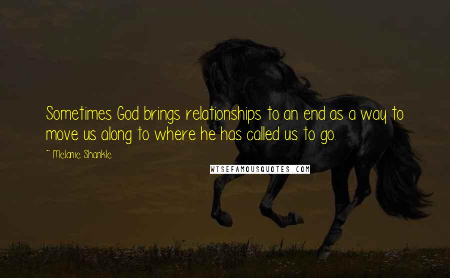 Melanie Shankle Quotes: Sometimes God brings relationships to an end as a way to move us along to where he has called us to go.