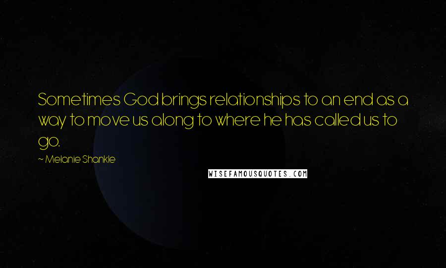 Melanie Shankle Quotes: Sometimes God brings relationships to an end as a way to move us along to where he has called us to go.