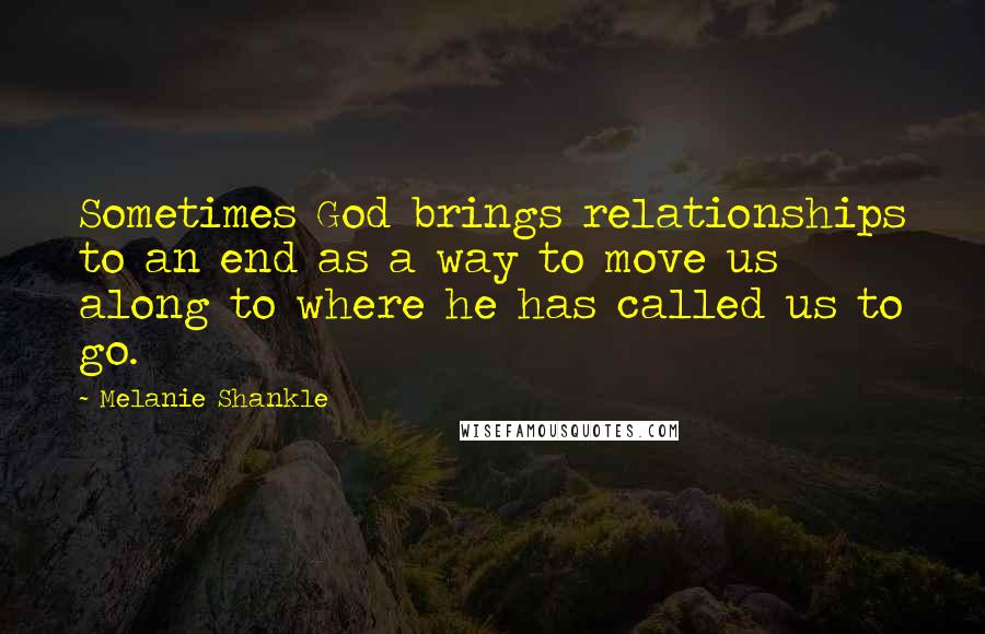 Melanie Shankle Quotes: Sometimes God brings relationships to an end as a way to move us along to where he has called us to go.