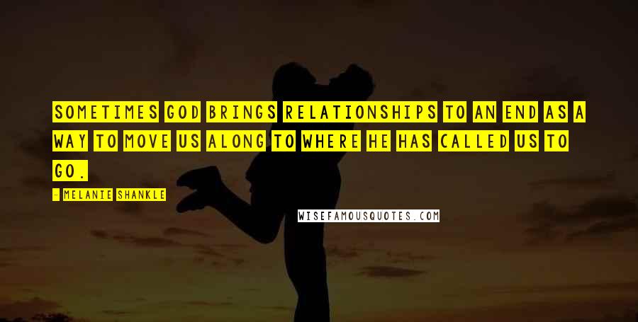 Melanie Shankle Quotes: Sometimes God brings relationships to an end as a way to move us along to where he has called us to go.