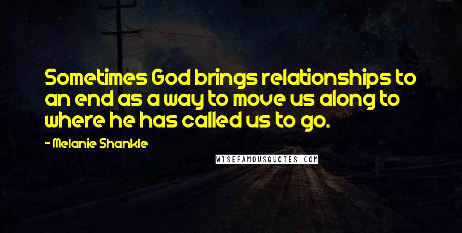 Melanie Shankle Quotes: Sometimes God brings relationships to an end as a way to move us along to where he has called us to go.