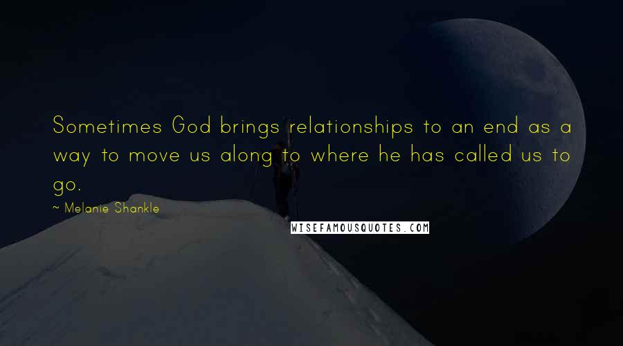 Melanie Shankle Quotes: Sometimes God brings relationships to an end as a way to move us along to where he has called us to go.