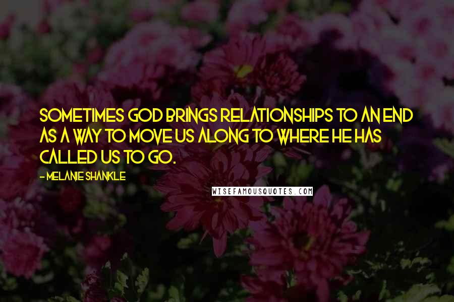 Melanie Shankle Quotes: Sometimes God brings relationships to an end as a way to move us along to where he has called us to go.