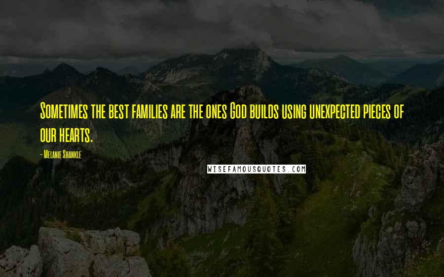 Melanie Shankle Quotes: Sometimes the best families are the ones God builds using unexpected pieces of our hearts.