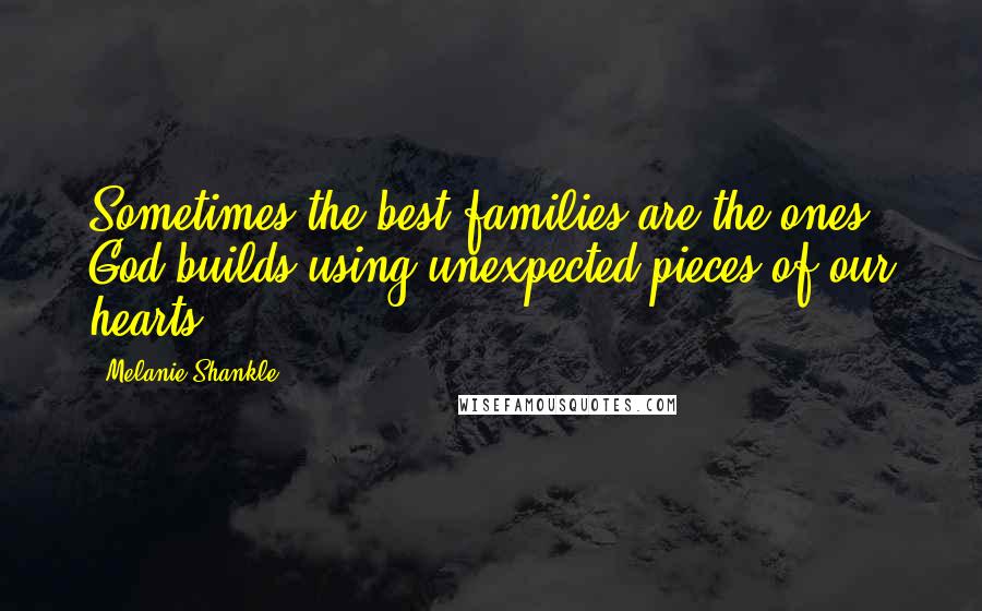 Melanie Shankle Quotes: Sometimes the best families are the ones God builds using unexpected pieces of our hearts.