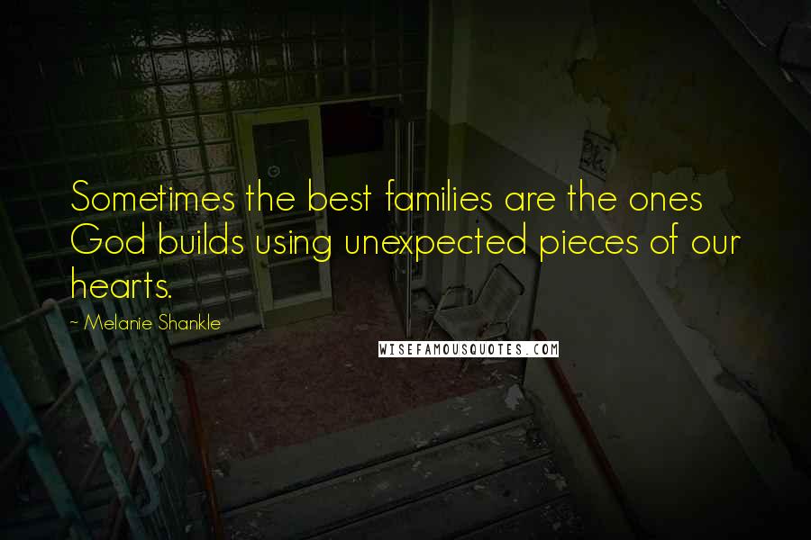 Melanie Shankle Quotes: Sometimes the best families are the ones God builds using unexpected pieces of our hearts.