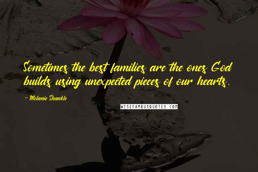 Melanie Shankle Quotes: Sometimes the best families are the ones God builds using unexpected pieces of our hearts.