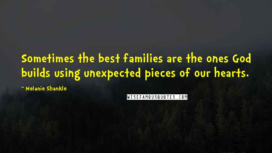 Melanie Shankle Quotes: Sometimes the best families are the ones God builds using unexpected pieces of our hearts.