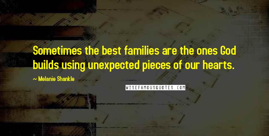 Melanie Shankle Quotes: Sometimes the best families are the ones God builds using unexpected pieces of our hearts.