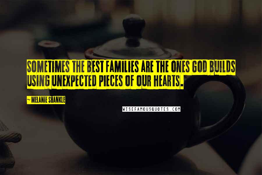 Melanie Shankle Quotes: Sometimes the best families are the ones God builds using unexpected pieces of our hearts.