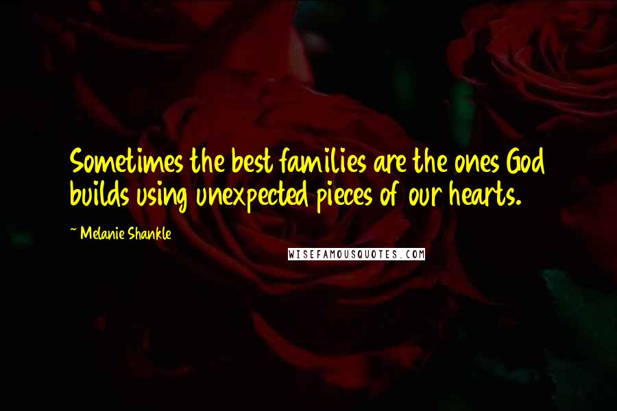 Melanie Shankle Quotes: Sometimes the best families are the ones God builds using unexpected pieces of our hearts.