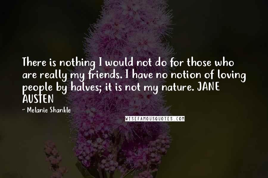 Melanie Shankle Quotes: There is nothing I would not do for those who are really my friends. I have no notion of loving people by halves; it is not my nature. JANE AUSTEN