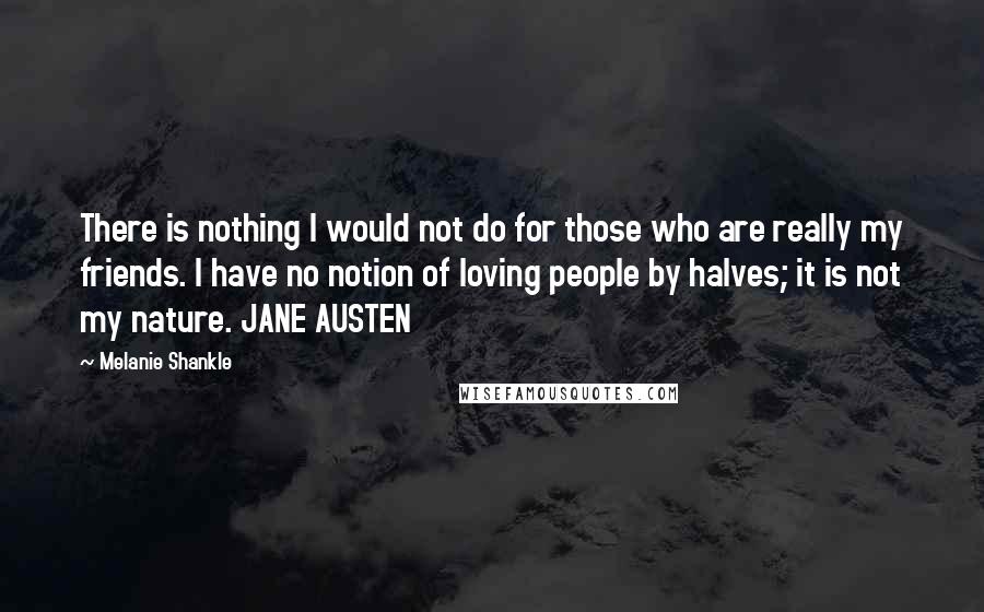 Melanie Shankle Quotes: There is nothing I would not do for those who are really my friends. I have no notion of loving people by halves; it is not my nature. JANE AUSTEN