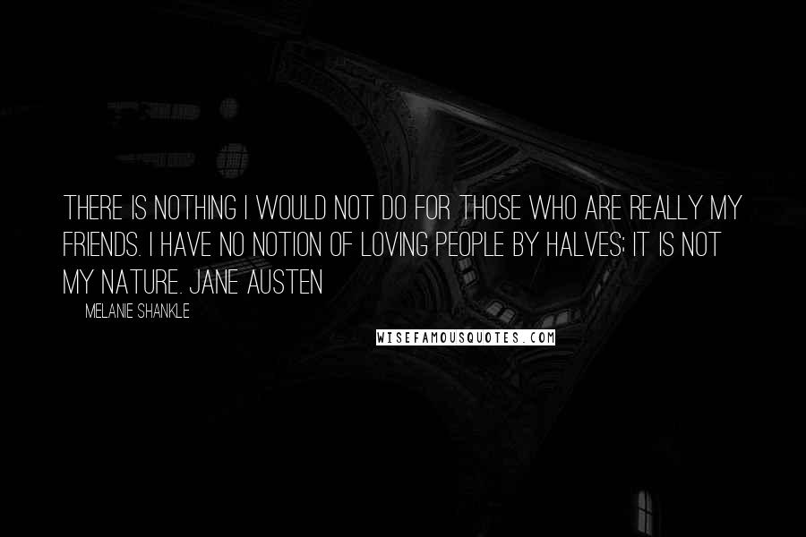 Melanie Shankle Quotes: There is nothing I would not do for those who are really my friends. I have no notion of loving people by halves; it is not my nature. JANE AUSTEN