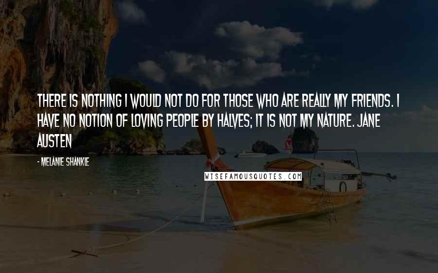 Melanie Shankle Quotes: There is nothing I would not do for those who are really my friends. I have no notion of loving people by halves; it is not my nature. JANE AUSTEN