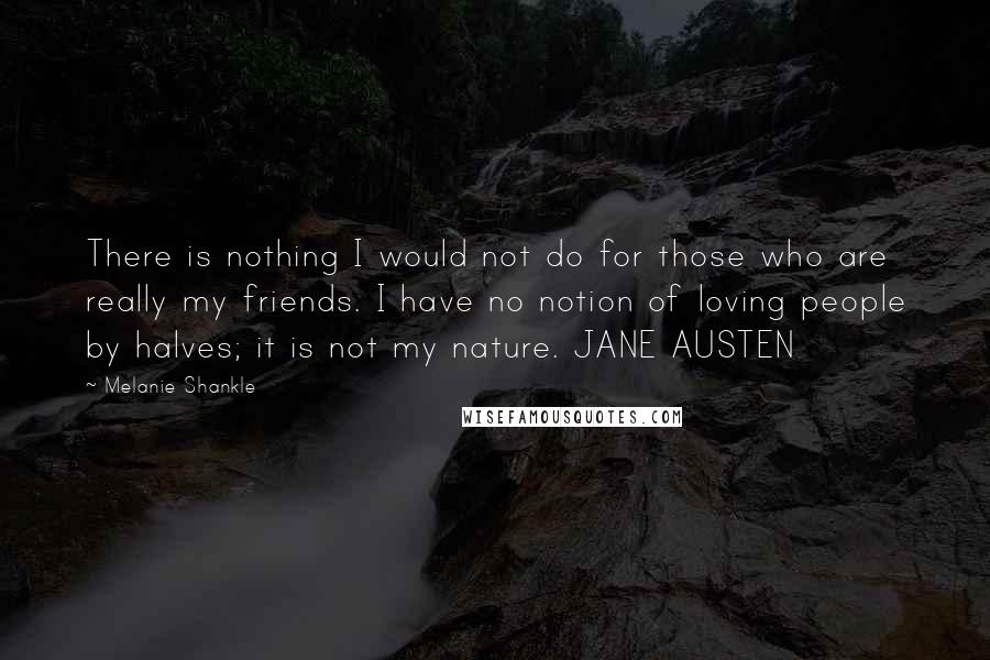 Melanie Shankle Quotes: There is nothing I would not do for those who are really my friends. I have no notion of loving people by halves; it is not my nature. JANE AUSTEN