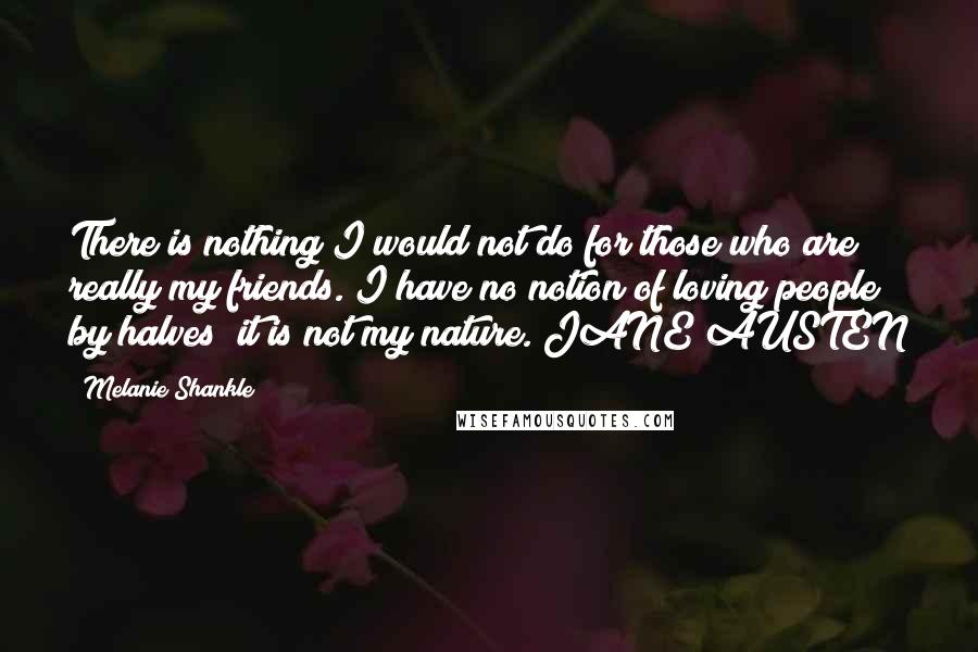 Melanie Shankle Quotes: There is nothing I would not do for those who are really my friends. I have no notion of loving people by halves; it is not my nature. JANE AUSTEN