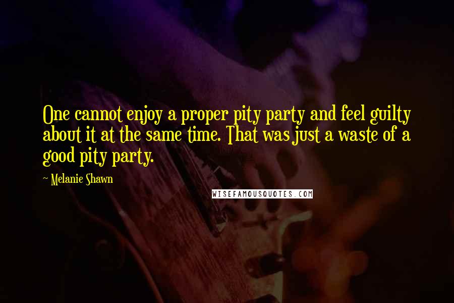 Melanie Shawn Quotes: One cannot enjoy a proper pity party and feel guilty about it at the same time. That was just a waste of a good pity party.