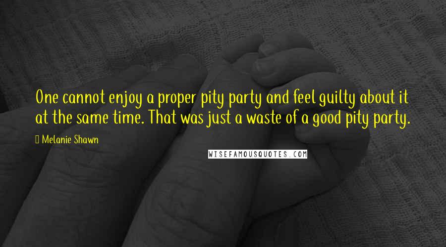 Melanie Shawn Quotes: One cannot enjoy a proper pity party and feel guilty about it at the same time. That was just a waste of a good pity party.