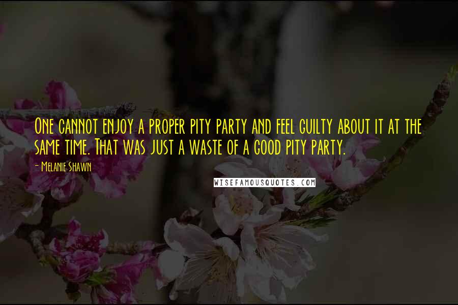 Melanie Shawn Quotes: One cannot enjoy a proper pity party and feel guilty about it at the same time. That was just a waste of a good pity party.