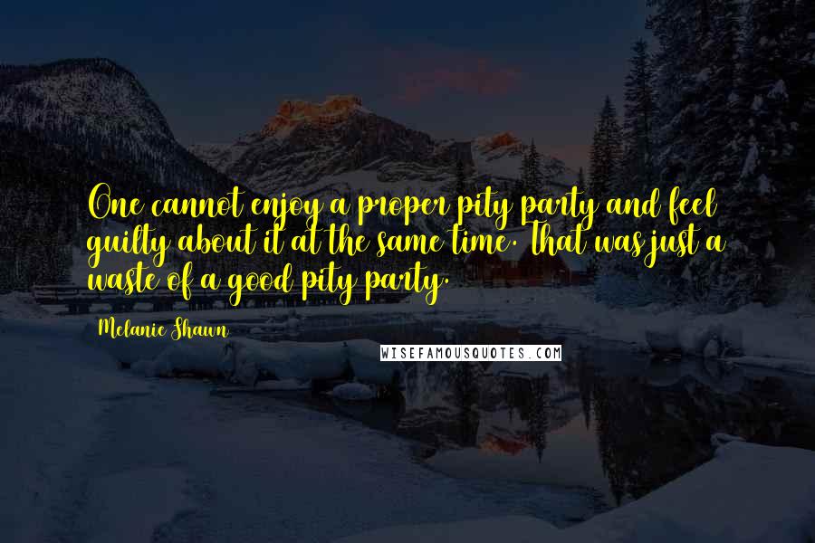 Melanie Shawn Quotes: One cannot enjoy a proper pity party and feel guilty about it at the same time. That was just a waste of a good pity party.