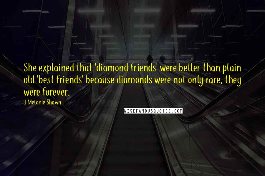 Melanie Shawn Quotes: She explained that 'diamond friends' were better than plain old 'best friends' because diamonds were not only rare, they were forever.